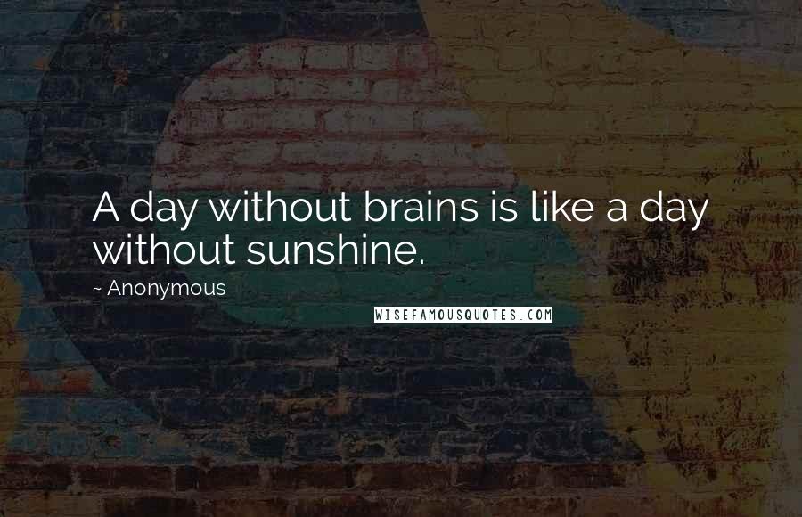 Anonymous Quotes: A day without brains is like a day without sunshine.