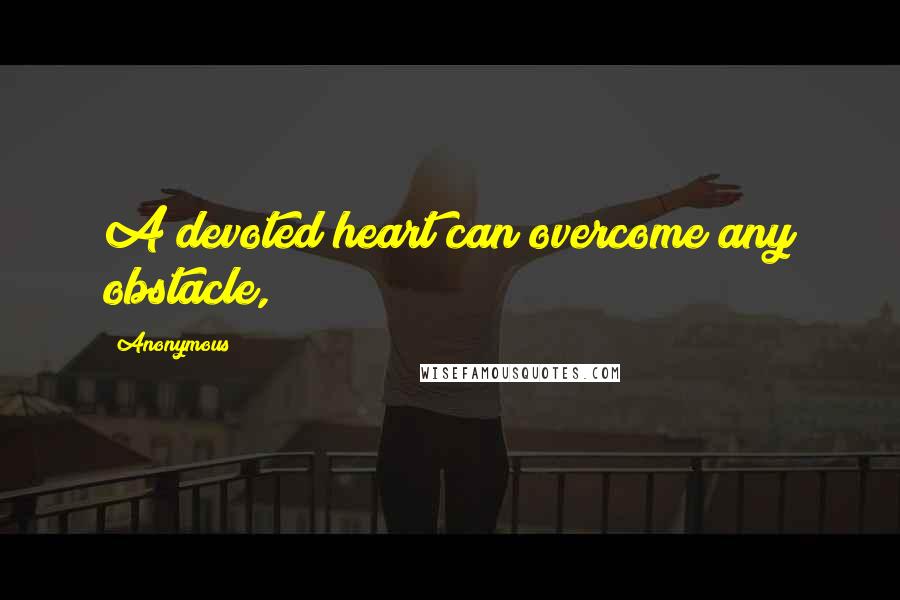 Anonymous Quotes: A devoted heart can overcome any obstacle,