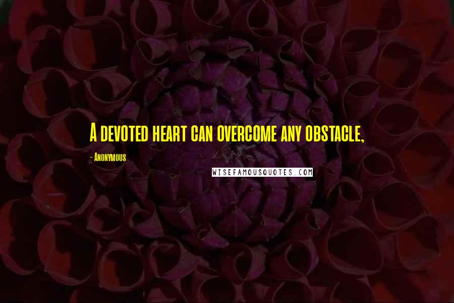 Anonymous Quotes: A devoted heart can overcome any obstacle,