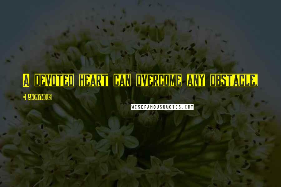 Anonymous Quotes: A devoted heart can overcome any obstacle,