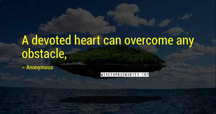 Anonymous Quotes: A devoted heart can overcome any obstacle,