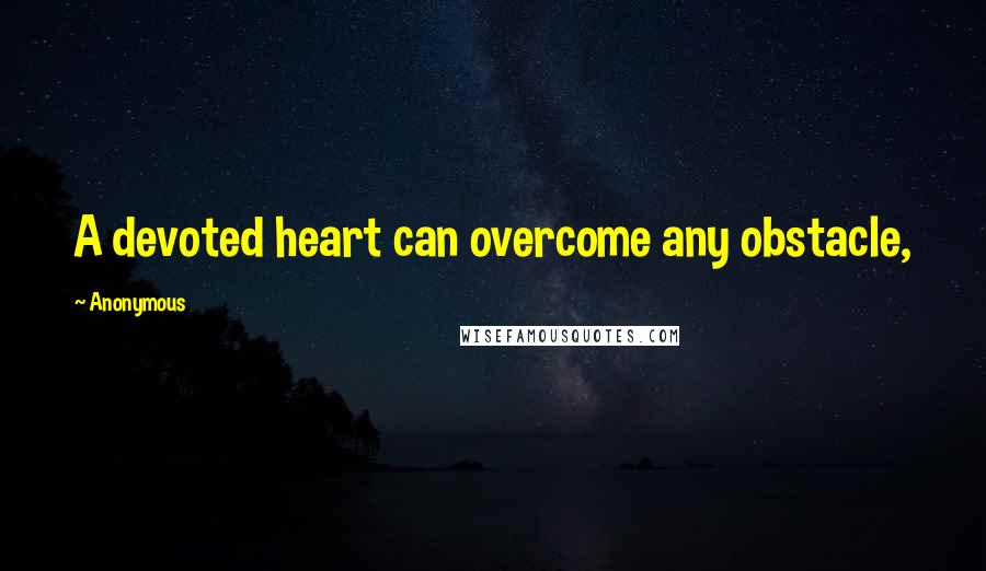 Anonymous Quotes: A devoted heart can overcome any obstacle,