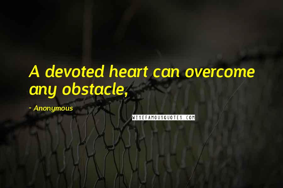 Anonymous Quotes: A devoted heart can overcome any obstacle,