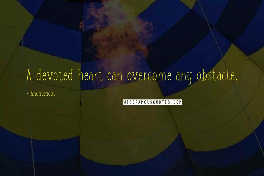 Anonymous Quotes: A devoted heart can overcome any obstacle,