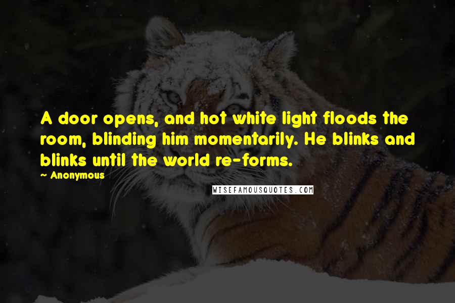 Anonymous Quotes: A door opens, and hot white light floods the room, blinding him momentarily. He blinks and blinks until the world re-forms.