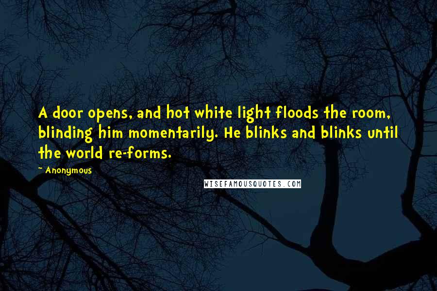 Anonymous Quotes: A door opens, and hot white light floods the room, blinding him momentarily. He blinks and blinks until the world re-forms.