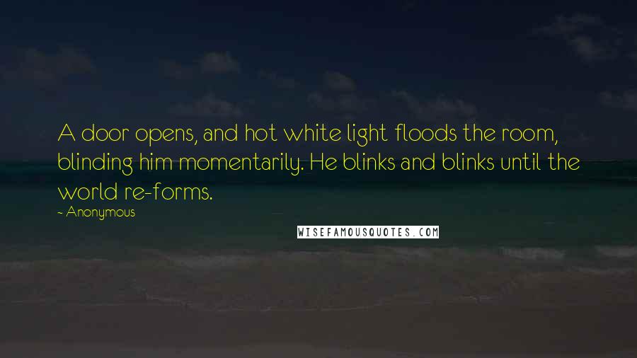 Anonymous Quotes: A door opens, and hot white light floods the room, blinding him momentarily. He blinks and blinks until the world re-forms.