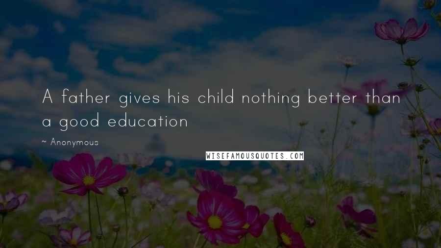 Anonymous Quotes: A father gives his child nothing better than a good education
