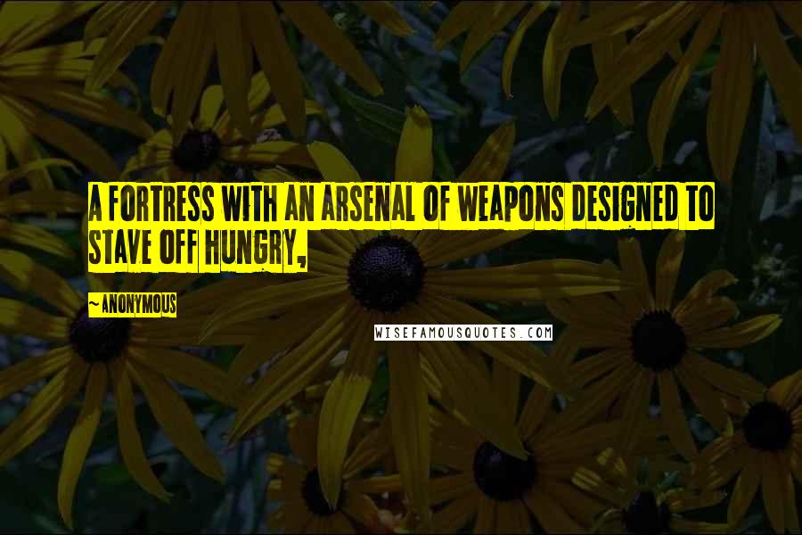 Anonymous Quotes: A fortress with an arsenal of weapons designed to stave off hungry,