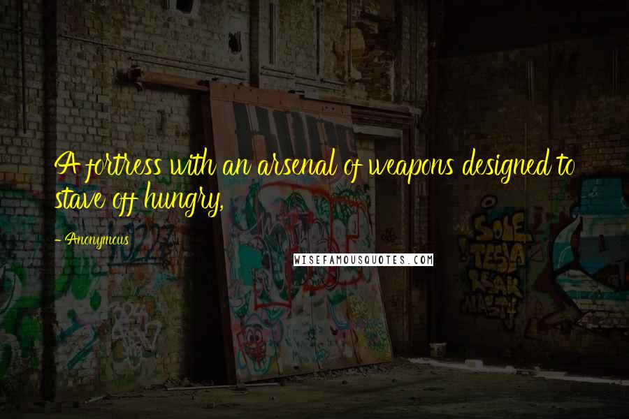 Anonymous Quotes: A fortress with an arsenal of weapons designed to stave off hungry,