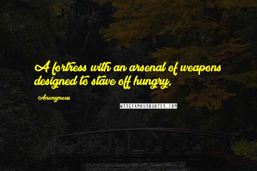 Anonymous Quotes: A fortress with an arsenal of weapons designed to stave off hungry,