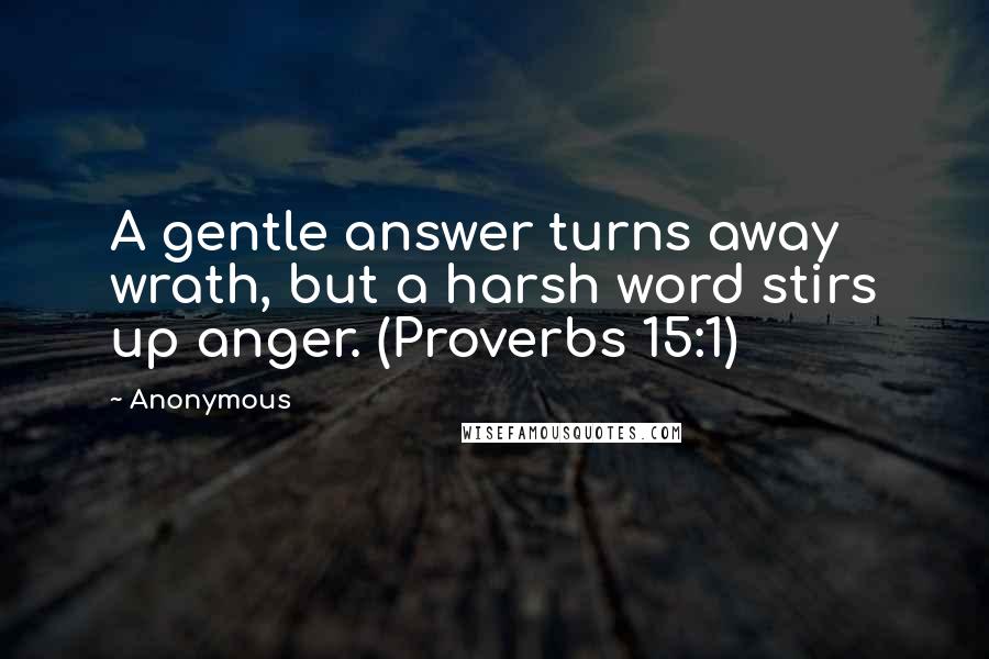 Anonymous Quotes: A gentle answer turns away wrath, but a harsh word stirs up anger. (Proverbs 15:1)