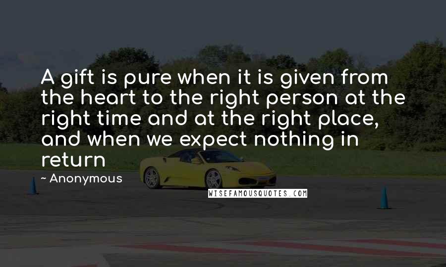 Anonymous Quotes: A gift is pure when it is given from the heart to the right person at the right time and at the right place, and when we expect nothing in return