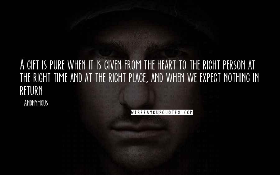 Anonymous Quotes: A gift is pure when it is given from the heart to the right person at the right time and at the right place, and when we expect nothing in return