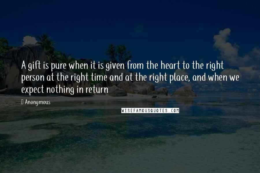 Anonymous Quotes: A gift is pure when it is given from the heart to the right person at the right time and at the right place, and when we expect nothing in return