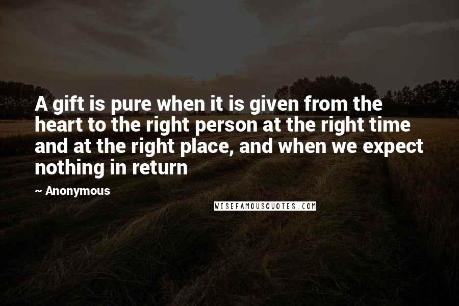 Anonymous Quotes: A gift is pure when it is given from the heart to the right person at the right time and at the right place, and when we expect nothing in return