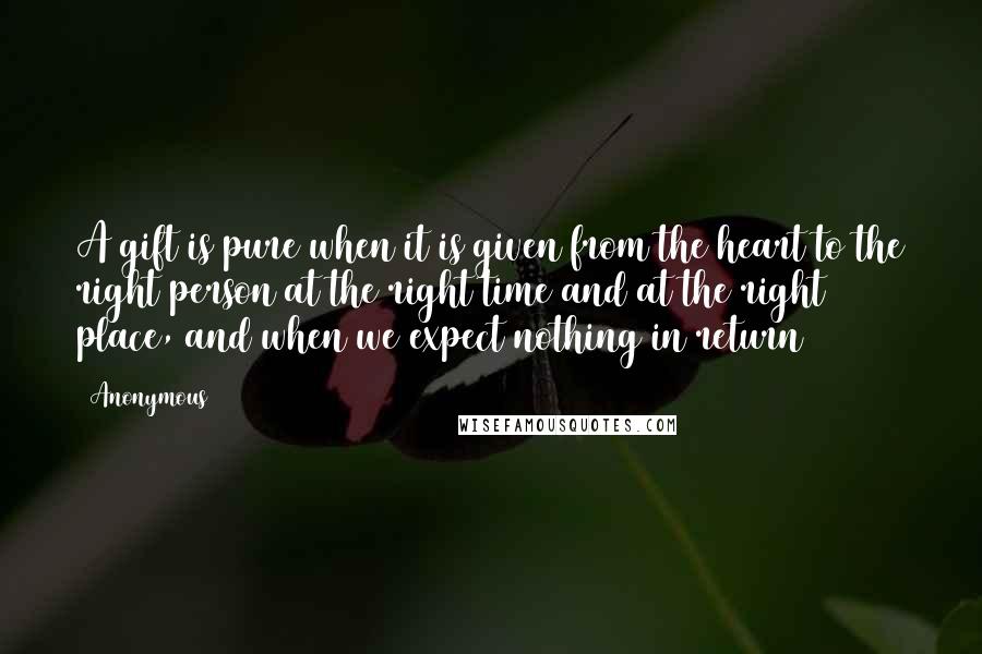 Anonymous Quotes: A gift is pure when it is given from the heart to the right person at the right time and at the right place, and when we expect nothing in return