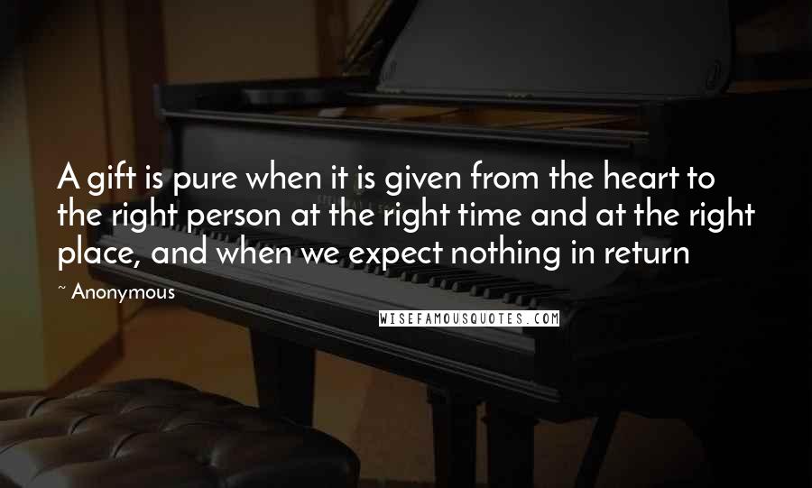 Anonymous Quotes: A gift is pure when it is given from the heart to the right person at the right time and at the right place, and when we expect nothing in return