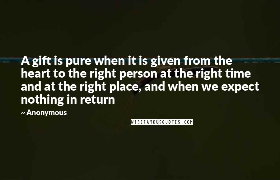 Anonymous Quotes: A gift is pure when it is given from the heart to the right person at the right time and at the right place, and when we expect nothing in return