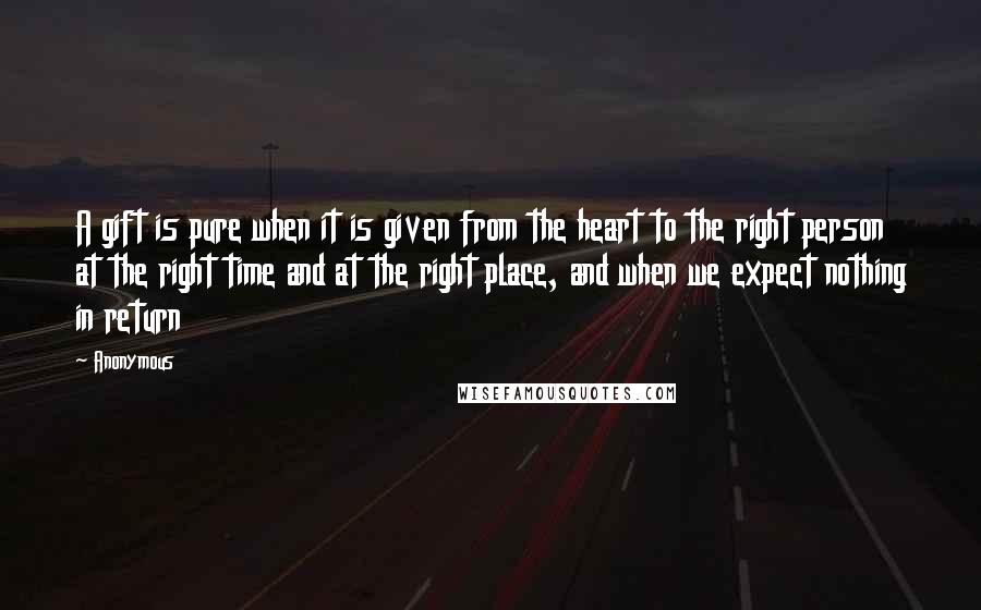 Anonymous Quotes: A gift is pure when it is given from the heart to the right person at the right time and at the right place, and when we expect nothing in return