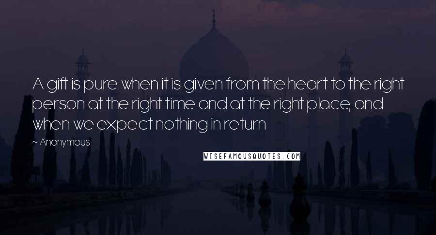 Anonymous Quotes: A gift is pure when it is given from the heart to the right person at the right time and at the right place, and when we expect nothing in return