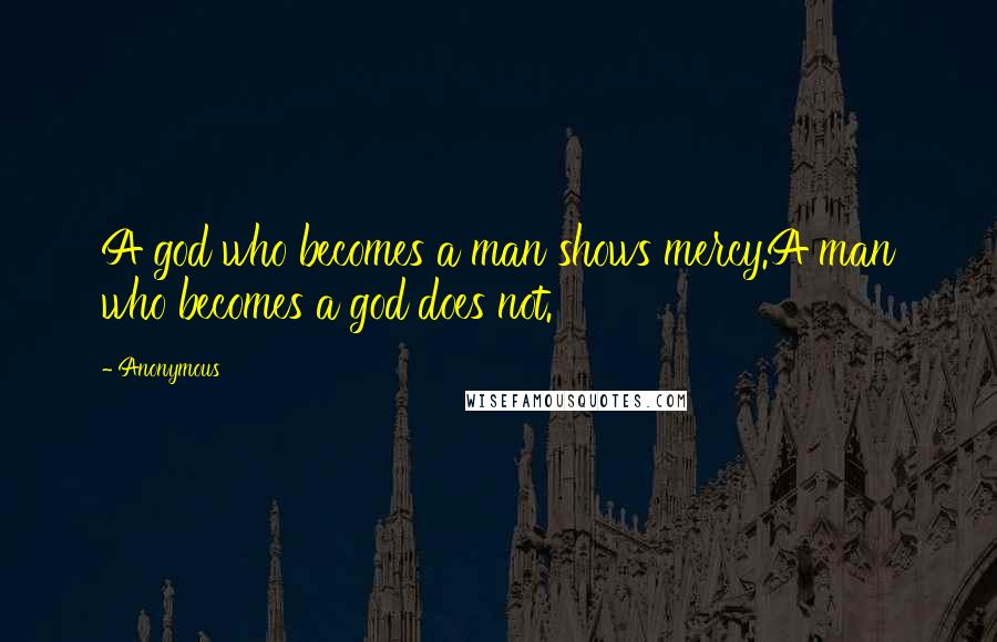 Anonymous Quotes: A god who becomes a man shows mercy.A man who becomes a god does not.