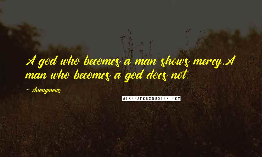 Anonymous Quotes: A god who becomes a man shows mercy.A man who becomes a god does not.