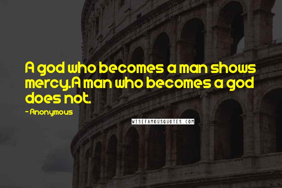 Anonymous Quotes: A god who becomes a man shows mercy.A man who becomes a god does not.