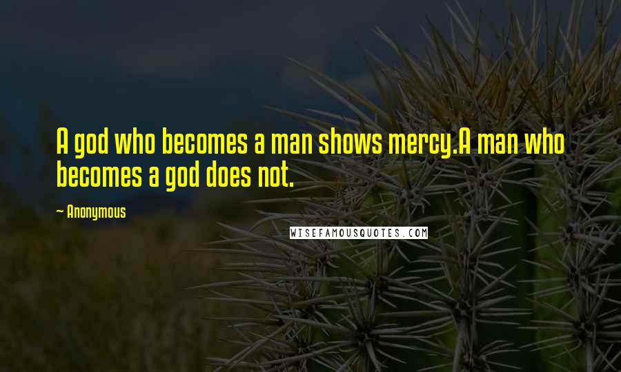 Anonymous Quotes: A god who becomes a man shows mercy.A man who becomes a god does not.