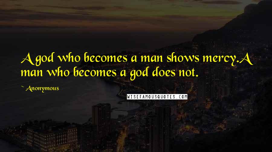 Anonymous Quotes: A god who becomes a man shows mercy.A man who becomes a god does not.