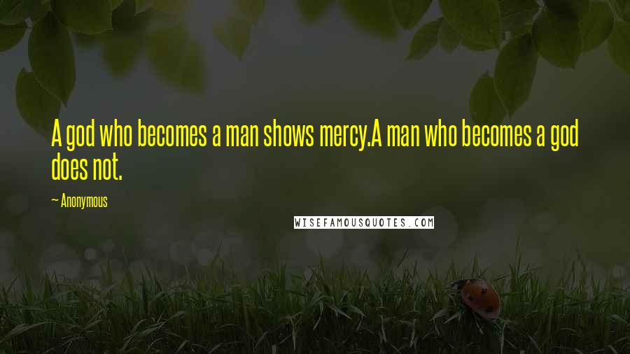 Anonymous Quotes: A god who becomes a man shows mercy.A man who becomes a god does not.