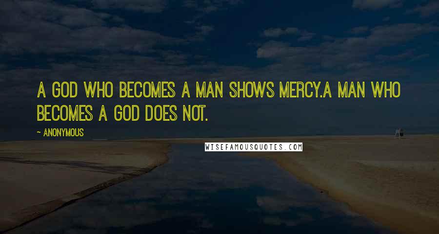Anonymous Quotes: A god who becomes a man shows mercy.A man who becomes a god does not.