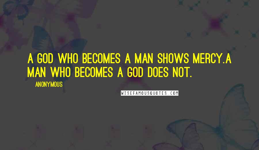 Anonymous Quotes: A god who becomes a man shows mercy.A man who becomes a god does not.
