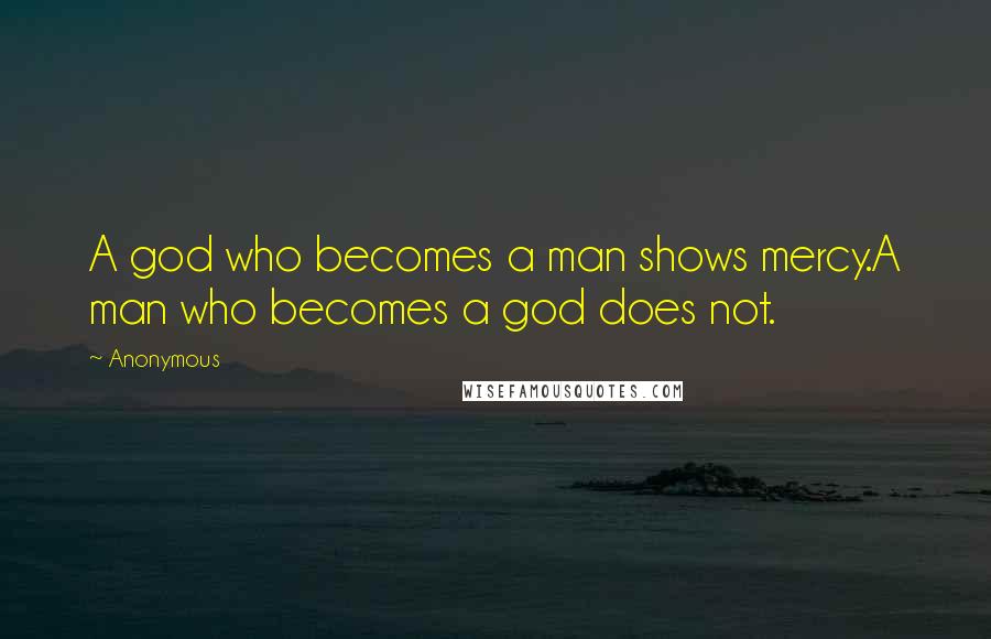 Anonymous Quotes: A god who becomes a man shows mercy.A man who becomes a god does not.
