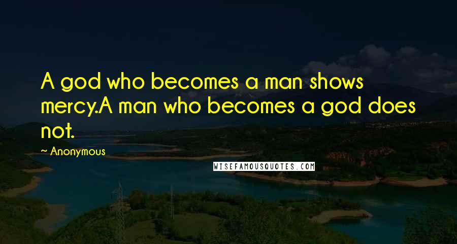 Anonymous Quotes: A god who becomes a man shows mercy.A man who becomes a god does not.