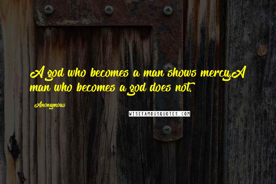 Anonymous Quotes: A god who becomes a man shows mercy.A man who becomes a god does not.