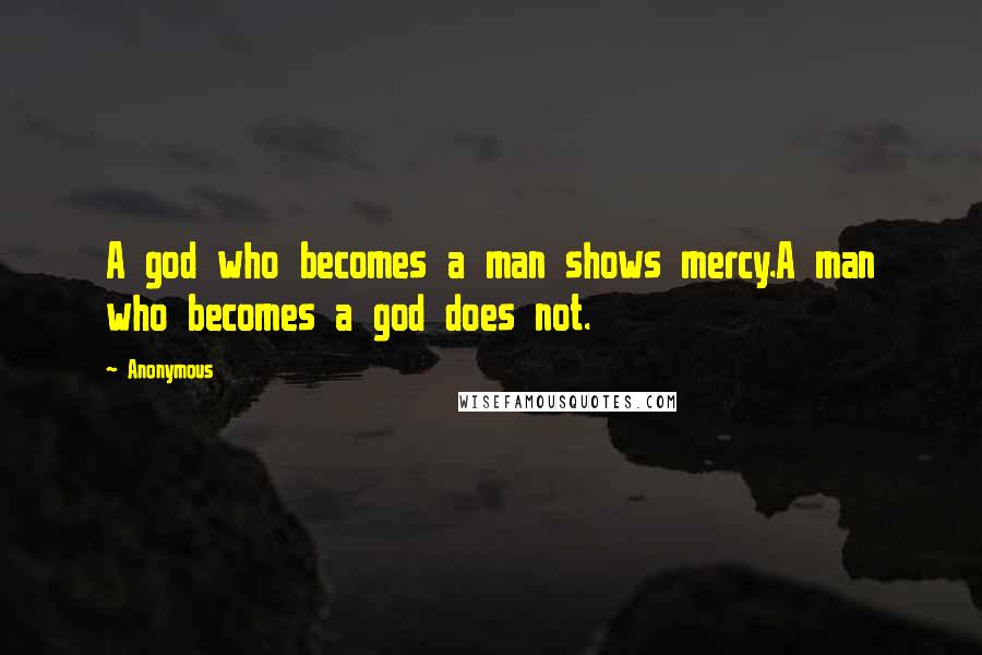 Anonymous Quotes: A god who becomes a man shows mercy.A man who becomes a god does not.