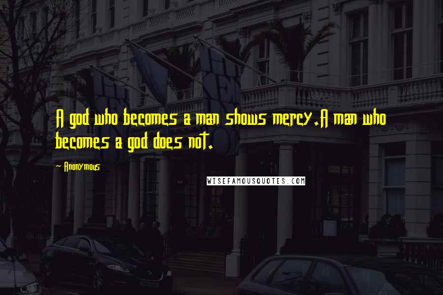 Anonymous Quotes: A god who becomes a man shows mercy.A man who becomes a god does not.
