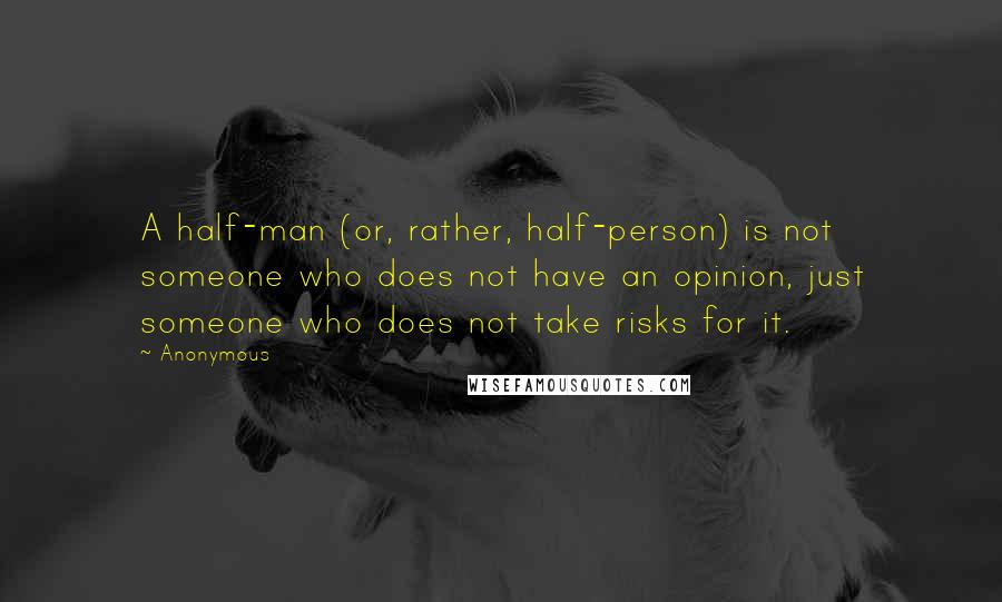 Anonymous Quotes: A half-man (or, rather, half-person) is not someone who does not have an opinion, just someone who does not take risks for it.