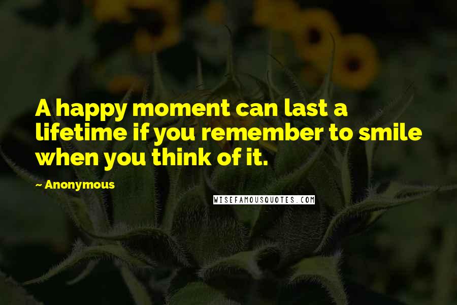 Anonymous Quotes: A happy moment can last a lifetime if you remember to smile when you think of it.