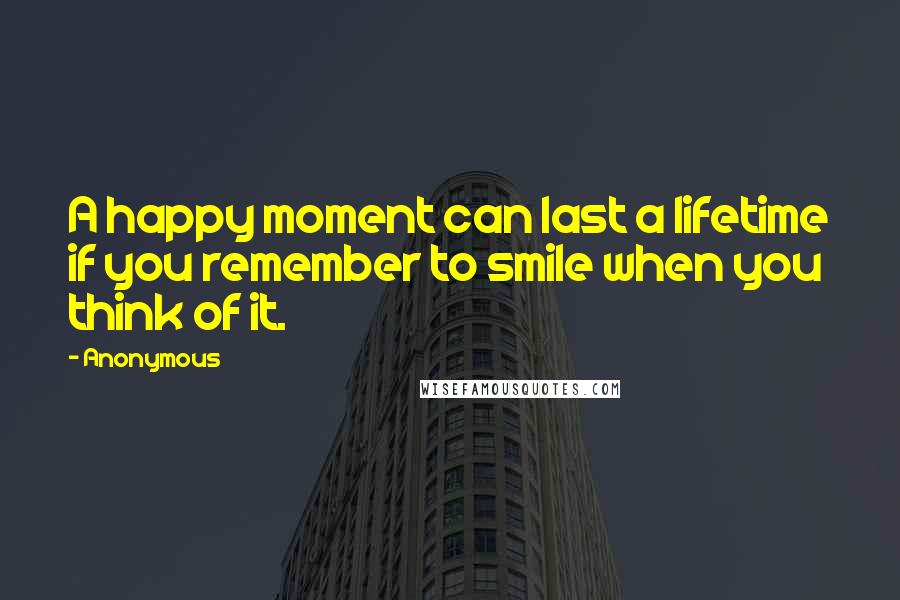 Anonymous Quotes: A happy moment can last a lifetime if you remember to smile when you think of it.