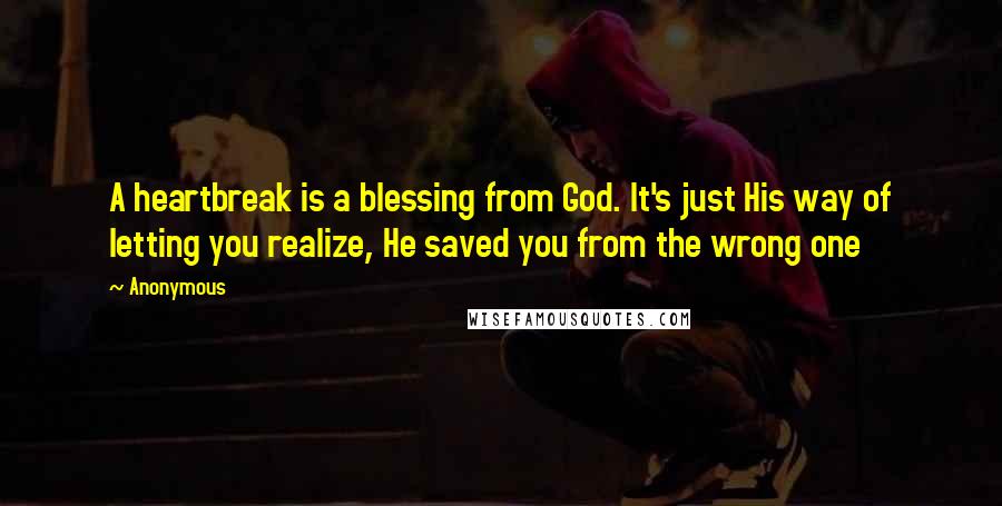 Anonymous Quotes: A heartbreak is a blessing from God. It's just His way of letting you realize, He saved you from the wrong one