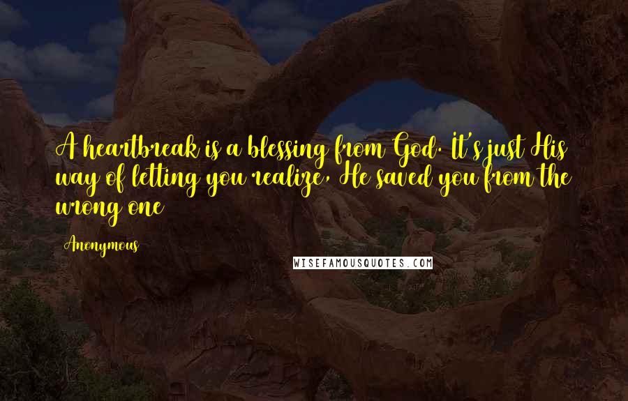 Anonymous Quotes: A heartbreak is a blessing from God. It's just His way of letting you realize, He saved you from the wrong one