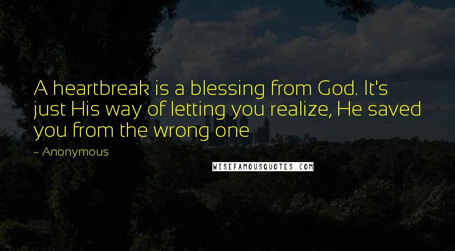 Anonymous Quotes: A heartbreak is a blessing from God. It's just His way of letting you realize, He saved you from the wrong one