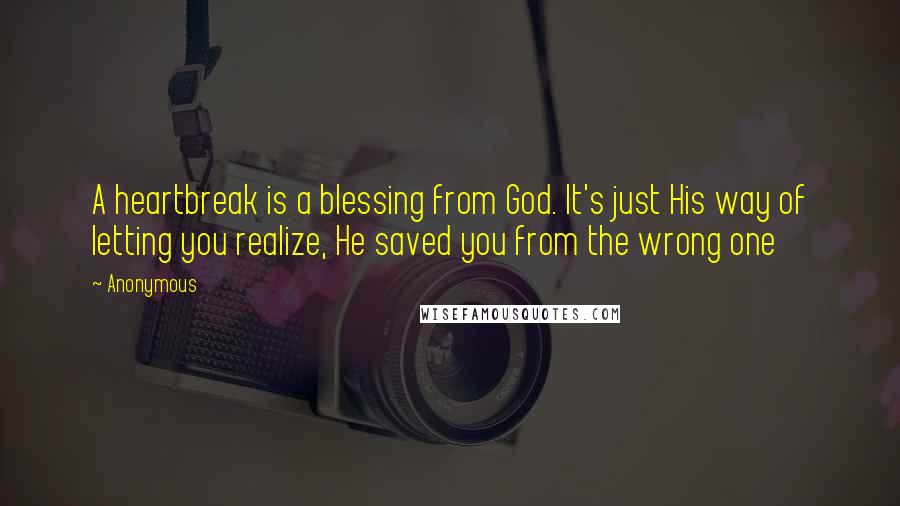 Anonymous Quotes: A heartbreak is a blessing from God. It's just His way of letting you realize, He saved you from the wrong one