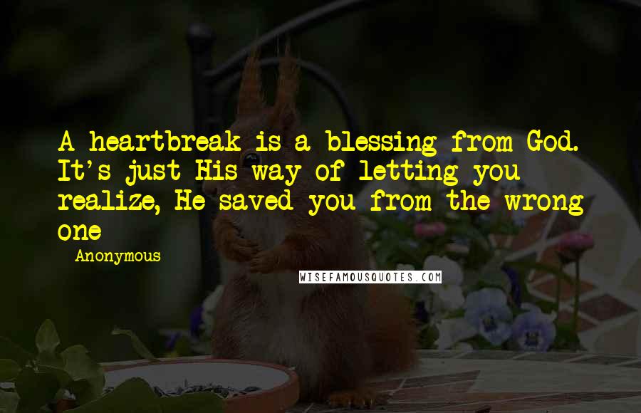 Anonymous Quotes: A heartbreak is a blessing from God. It's just His way of letting you realize, He saved you from the wrong one