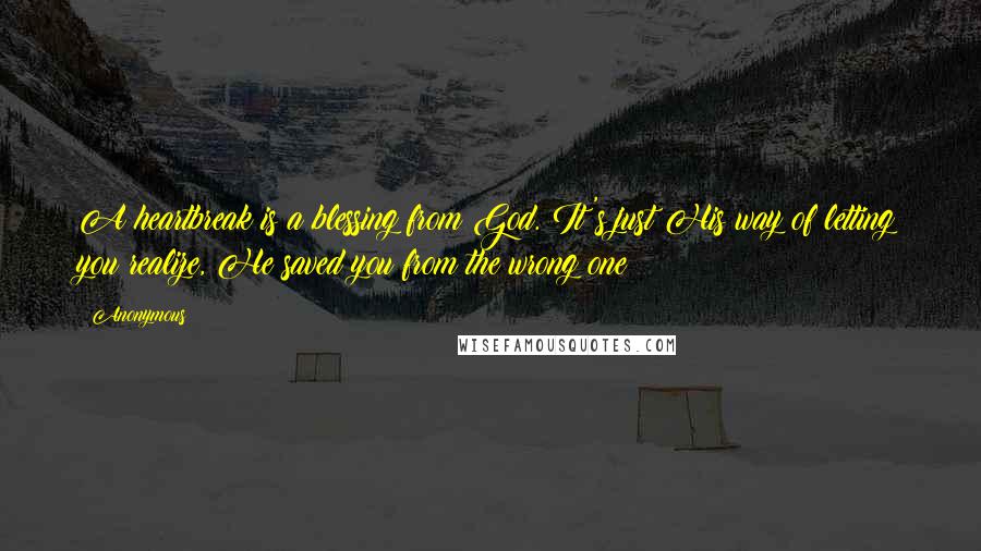 Anonymous Quotes: A heartbreak is a blessing from God. It's just His way of letting you realize, He saved you from the wrong one