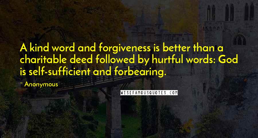 Anonymous Quotes: A kind word and forgiveness is better than a charitable deed followed by hurtful words: God is self-sufficient and forbearing.