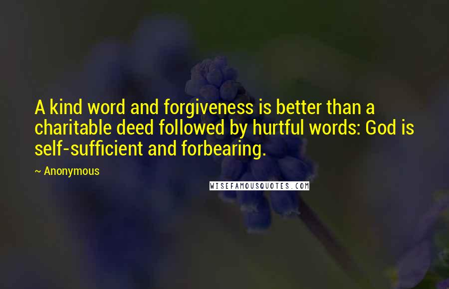 Anonymous Quotes: A kind word and forgiveness is better than a charitable deed followed by hurtful words: God is self-sufficient and forbearing.