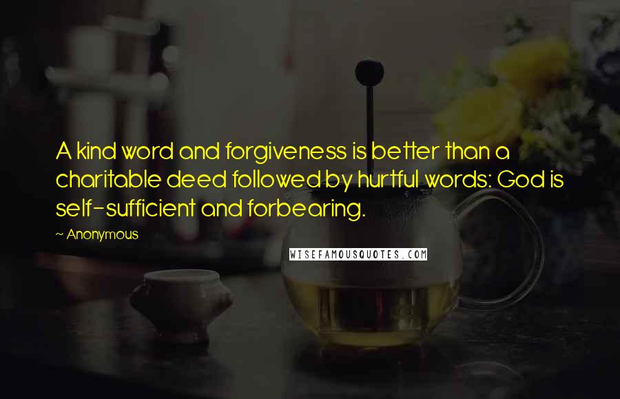 Anonymous Quotes: A kind word and forgiveness is better than a charitable deed followed by hurtful words: God is self-sufficient and forbearing.